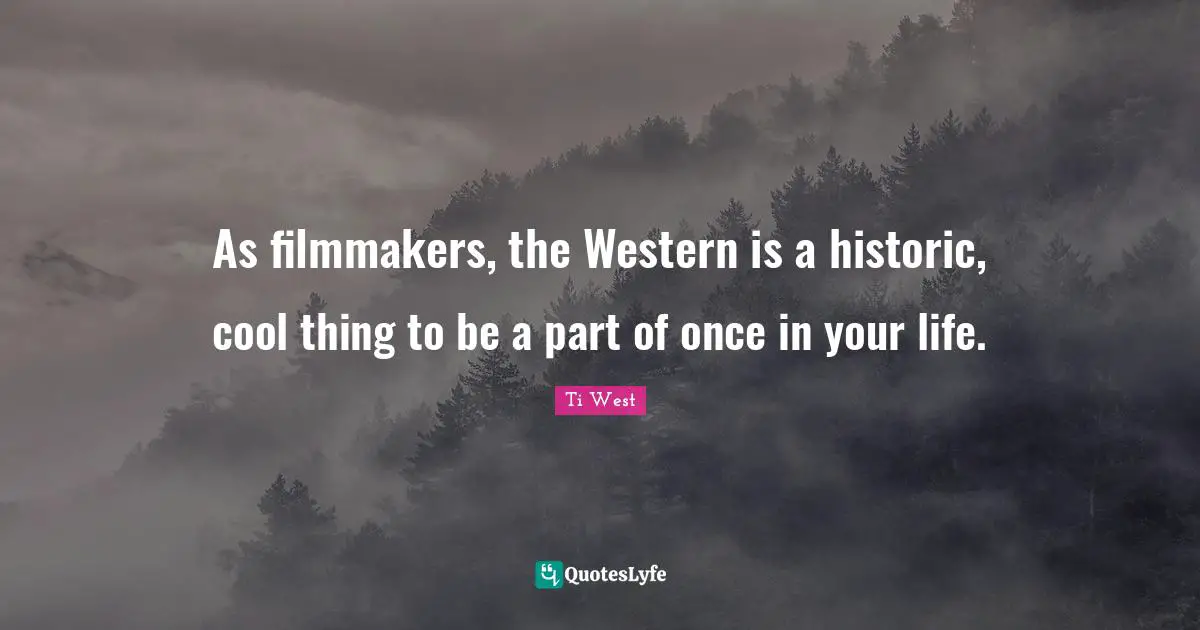 As filmmakers, the Western is a historic, cool thing to be a part of once in your life.