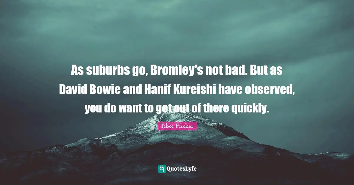 Suburbs Quotes: "As suburbs go, Bromley's not bad. But as David Bowie and Hanif Kureishi have observed, you do want to get out of there quickly."