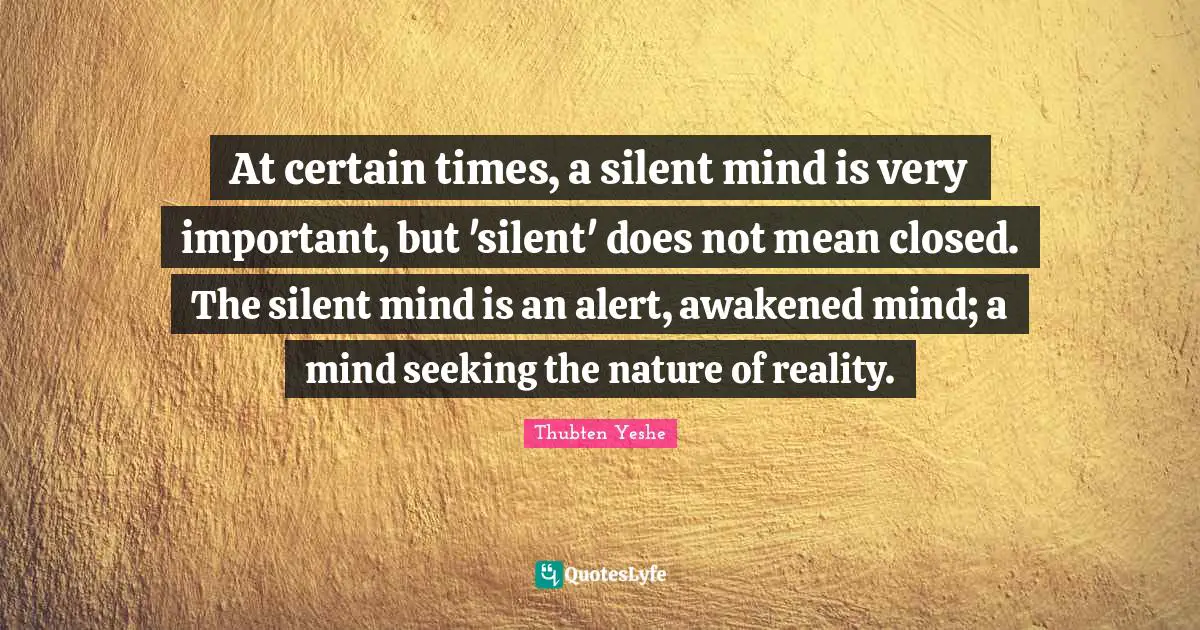 Thubten Yeshe Quotes: "At certain times, a silent mind is very important, but 'silent' does not mean closed. The silent mind is an alert, awakened mind; a mind seeking the nature of reality."