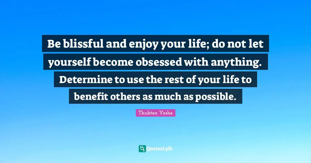Thubten Yeshe Quotes: "Be blissful and enjoy your life; do not let yourself become obsessed with anything. Determine to use the rest of your life to benefit others as much as possible."