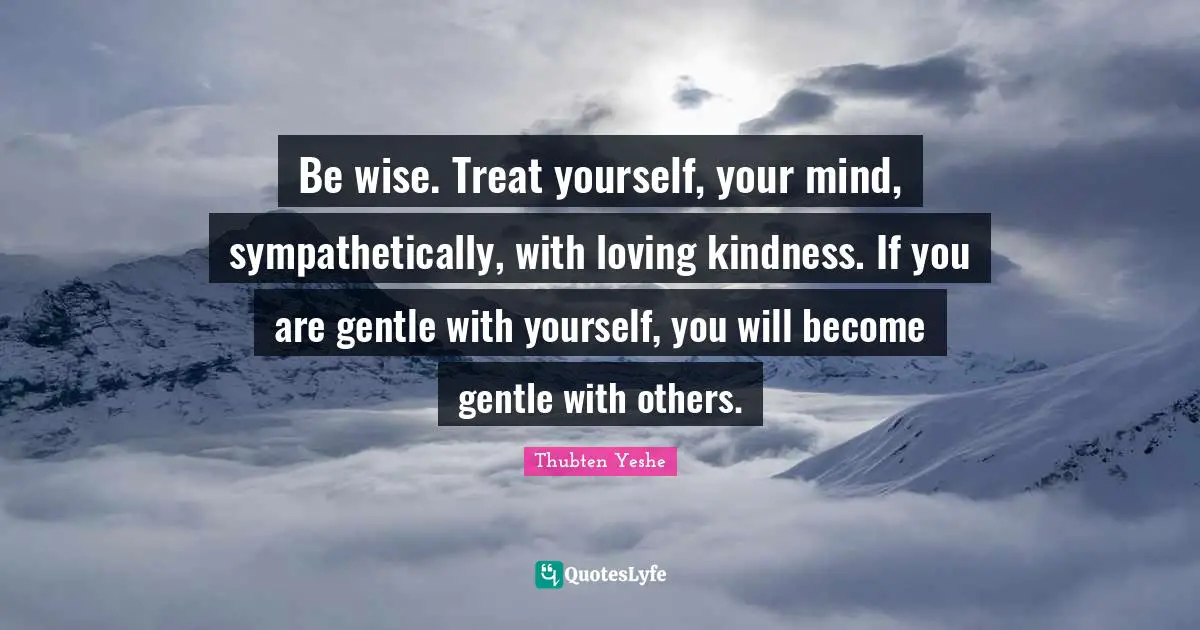 Treat Quotes: "Be wise. Treat yourself, your mind, sympathetically, with loving kindness. If you are gentle with yourself, you will become gentle with others."