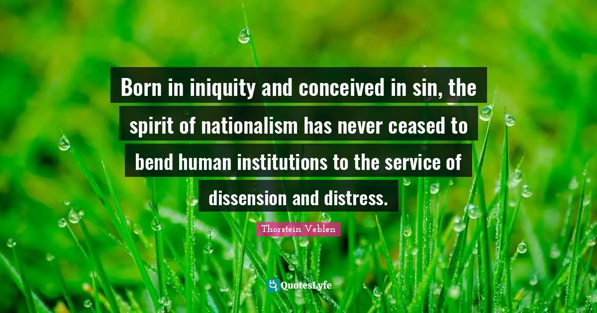 Born in iniquity and conceived in sin, the spirit of nationalism has never ceased to bend human institutions to the service of dissension and distress.