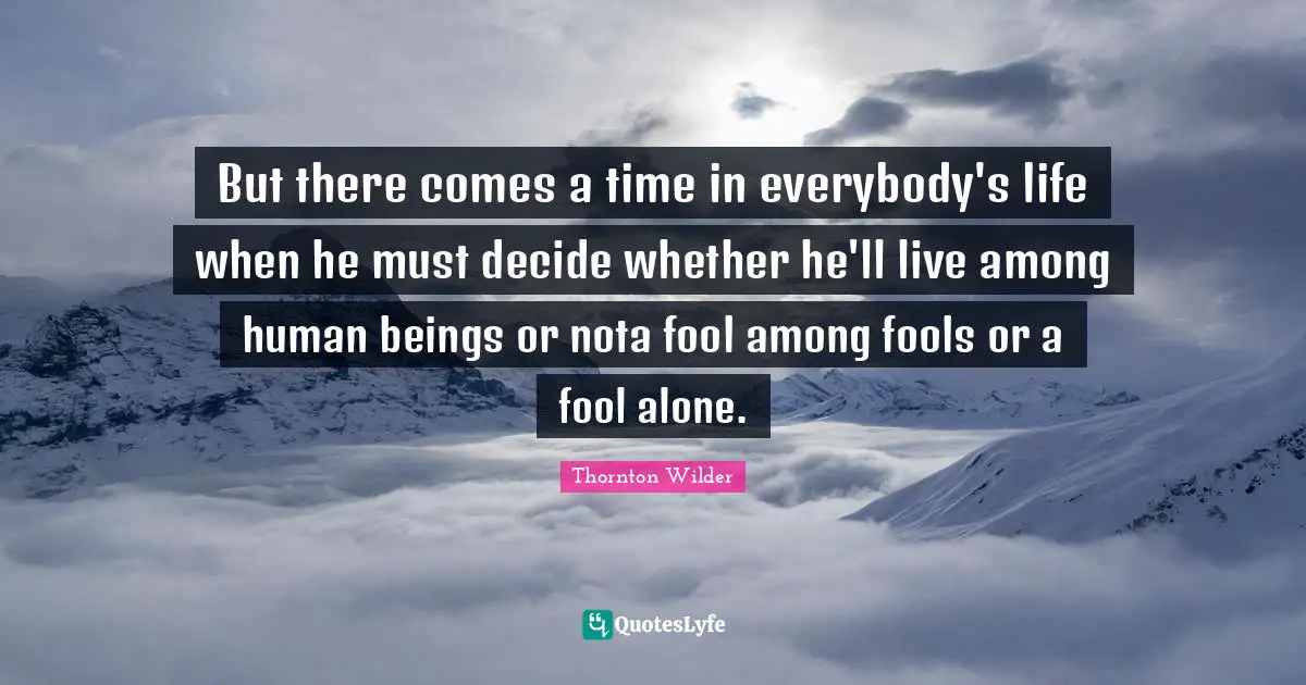 But there comes a time in everybody's life when he must decide whether he'll live among human beings or nota fool among fools or a fool alone.