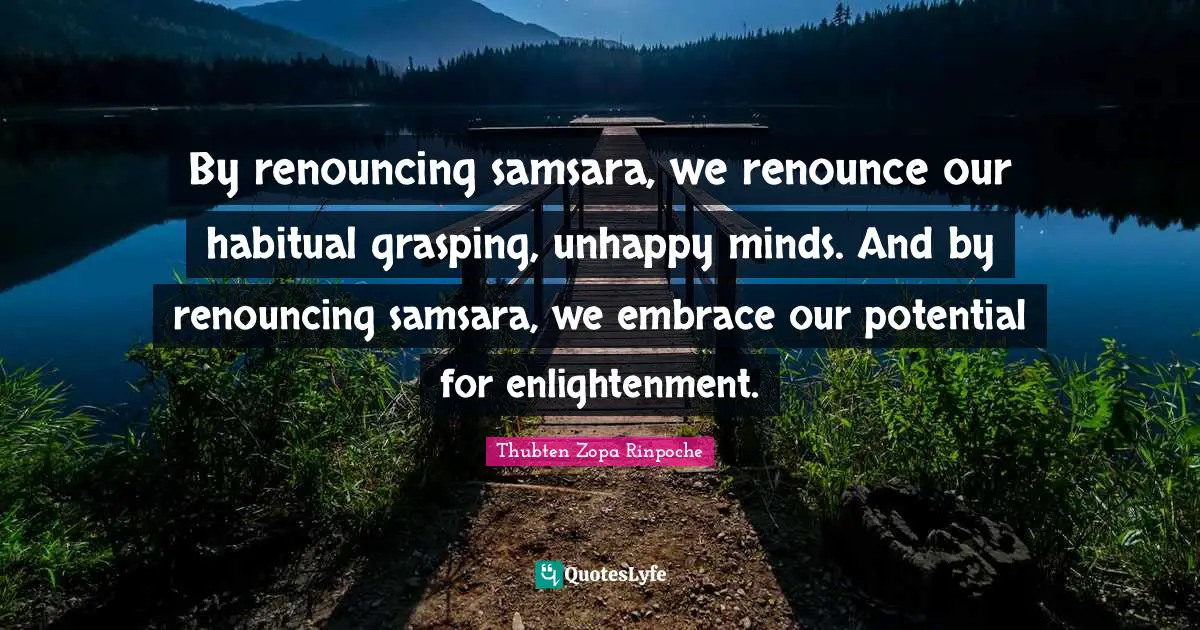 Grasping Quotes: "By renouncing samsara, we renounce our habitual grasping, unhappy minds. And by renouncing samsara, we embrace our potential for enlightenment."