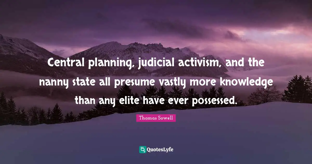 Central planning, judicial activism, and the nanny state all presume vastly more knowledge than any elite have ever possessed.
