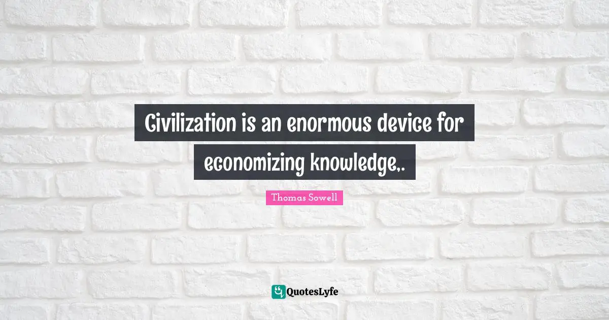 Civilization is an enormous device for economizing knowledge,.