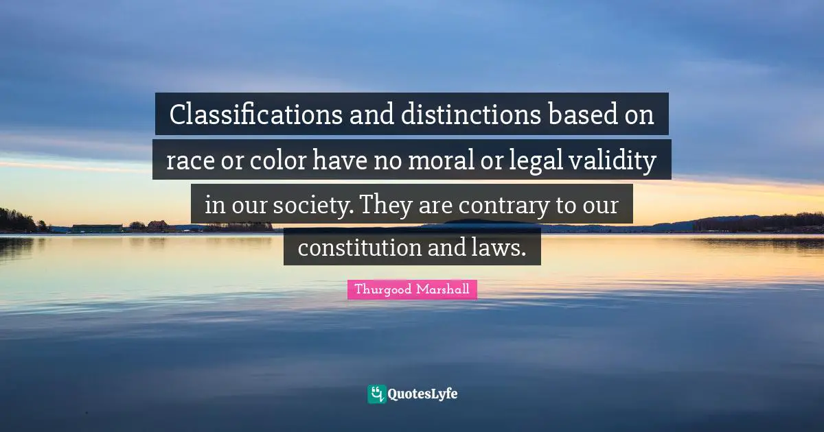 Thurgood Marshall Quotes: Classifications and distinctions based on race or color have no moral or legal validity in our society. They are contrary to our constitution and laws.