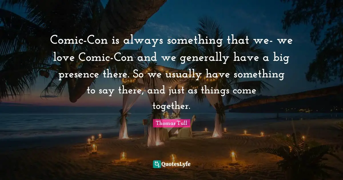 Comic-Con is always something that we- we love Comic-Con and we generally have a big presence there. So we usually have something to say there, and just as things come together.