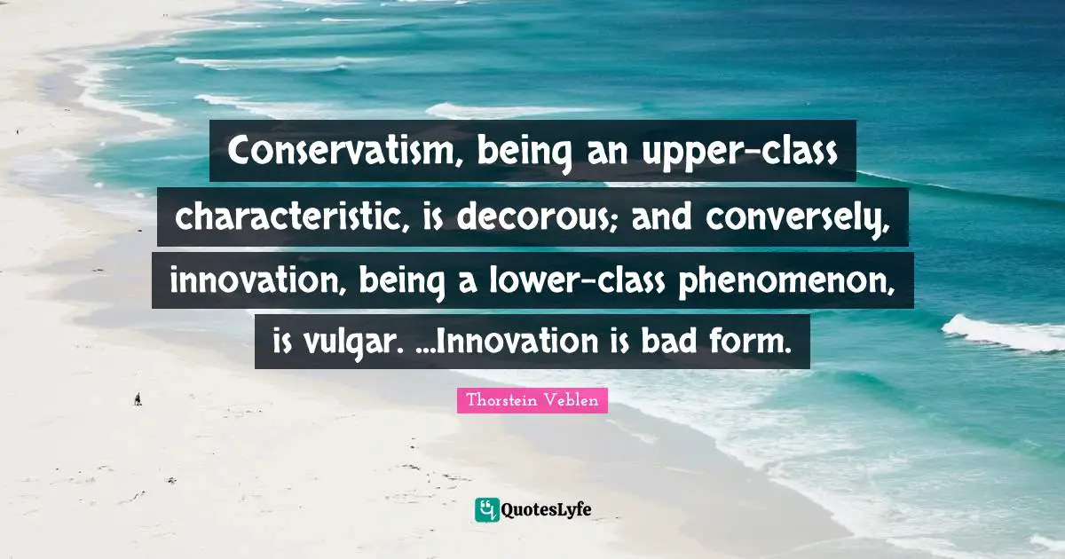 Conservatism, being an upper-class characteristic, is decorous; and conversely, innovation, being a lower-class phenomenon, is vulgar. ...Innovation is bad form.