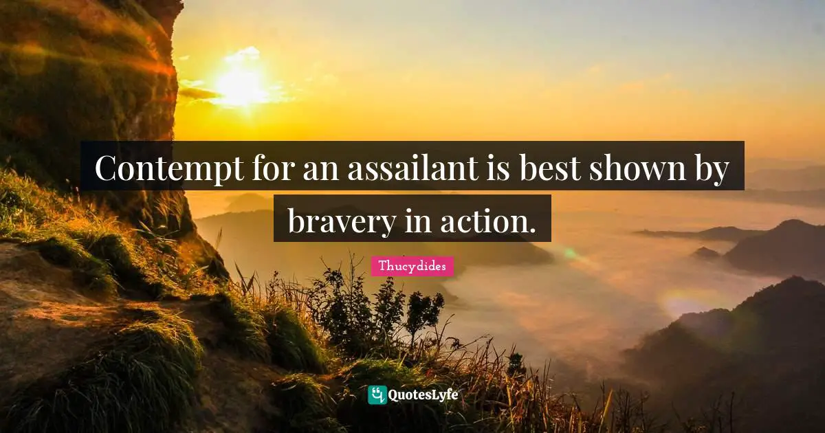 Contempt for an assailant is best shown by bravery in action.