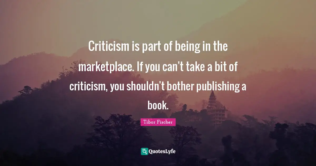 Criticism is part of being in the marketplace. If you can't take a bit of criticism, you shouldn't bother publishing a book.