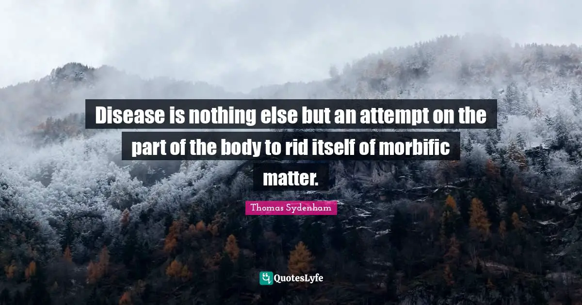 Disease is nothing else but an attempt on the part of the body to rid itself of morbific matter.