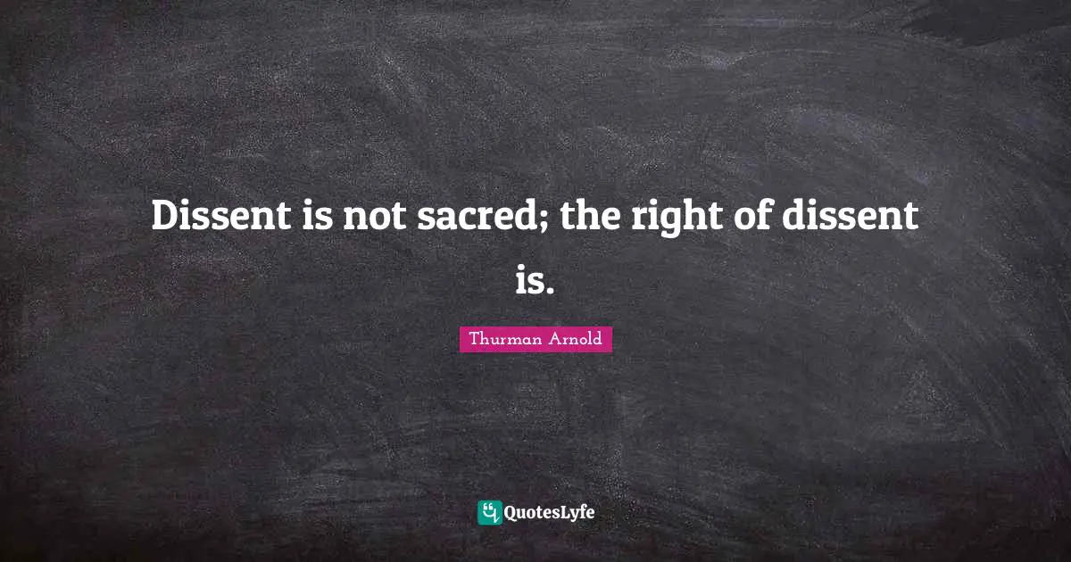 Thurman Arnold Quotes: "Dissent is not sacred; the right of dissent is."