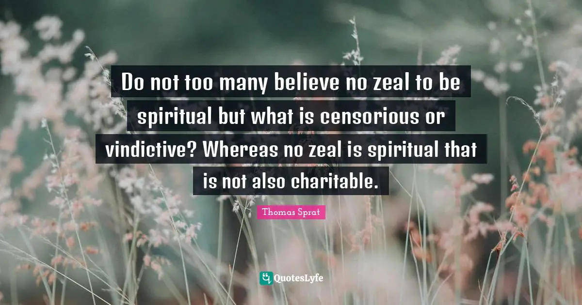 Vindictive Quotes: "Do not too many believe no zeal to be spiritual but what is censorious or vindictive? Whereas no zeal is spiritual that is not also charitable."