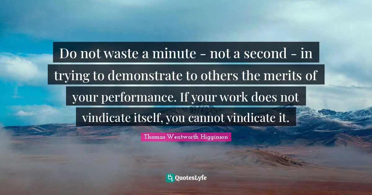 Do not waste a minute - not a second - in trying to demonstrate to others the merits of your performance. If your work does not vindicate itself, you cannot vindicate it.