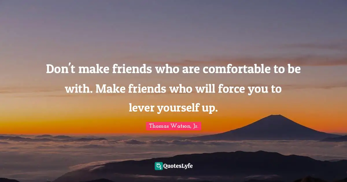 Don't make friends who are comfortable to be with. Make friends who will force you to lever yourself up.