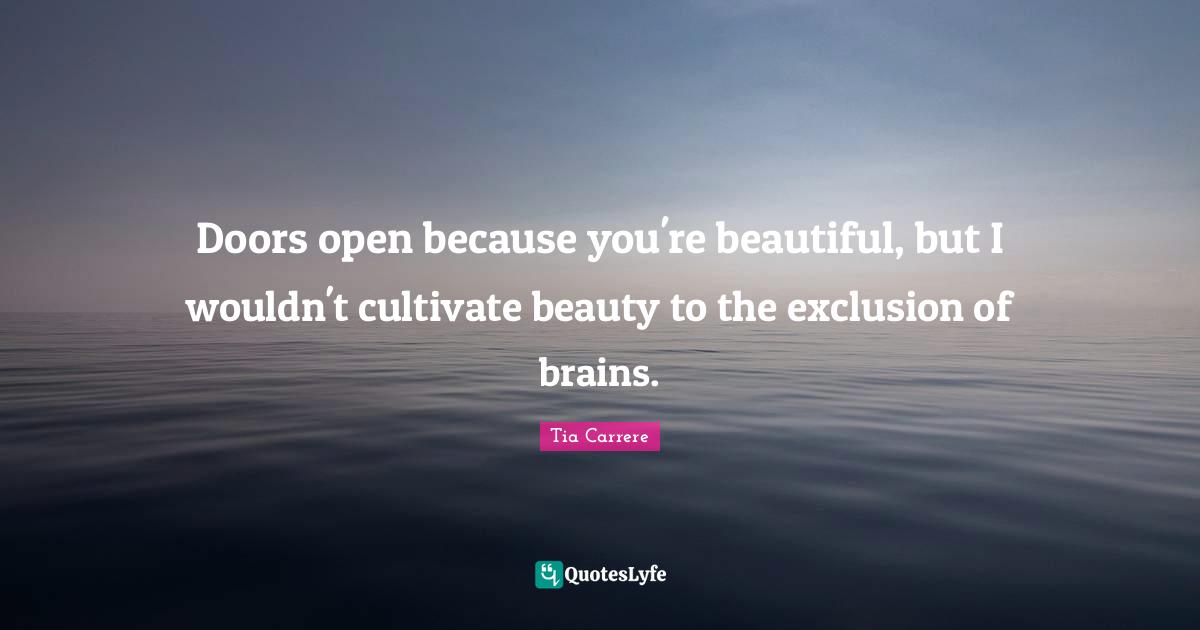 Doors open because you're beautiful, but I wouldn't cultivate beauty to the exclusion of brains.