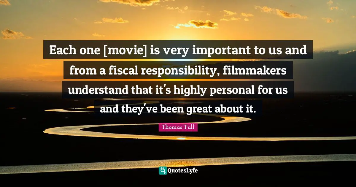 Each one [movie] is very important to us and from a fiscal responsibility, filmmakers understand that it's highly personal for us and they've been great about it.