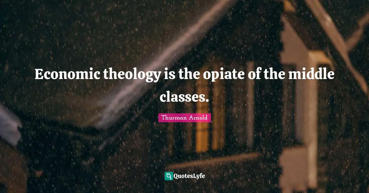 Thurman Arnold Quotes: "Economic theology is the opiate of the middle classes."