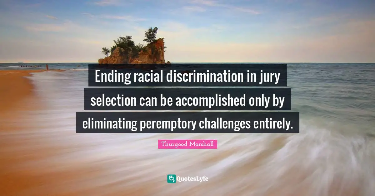 Eliminating Quotes: "Ending racial discrimination in jury selection can be accomplished only by eliminating peremptory challenges entirely."