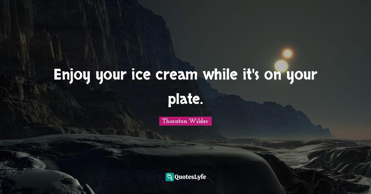 Enjoy your ice cream while it's on your plate.... Quote by Thornton