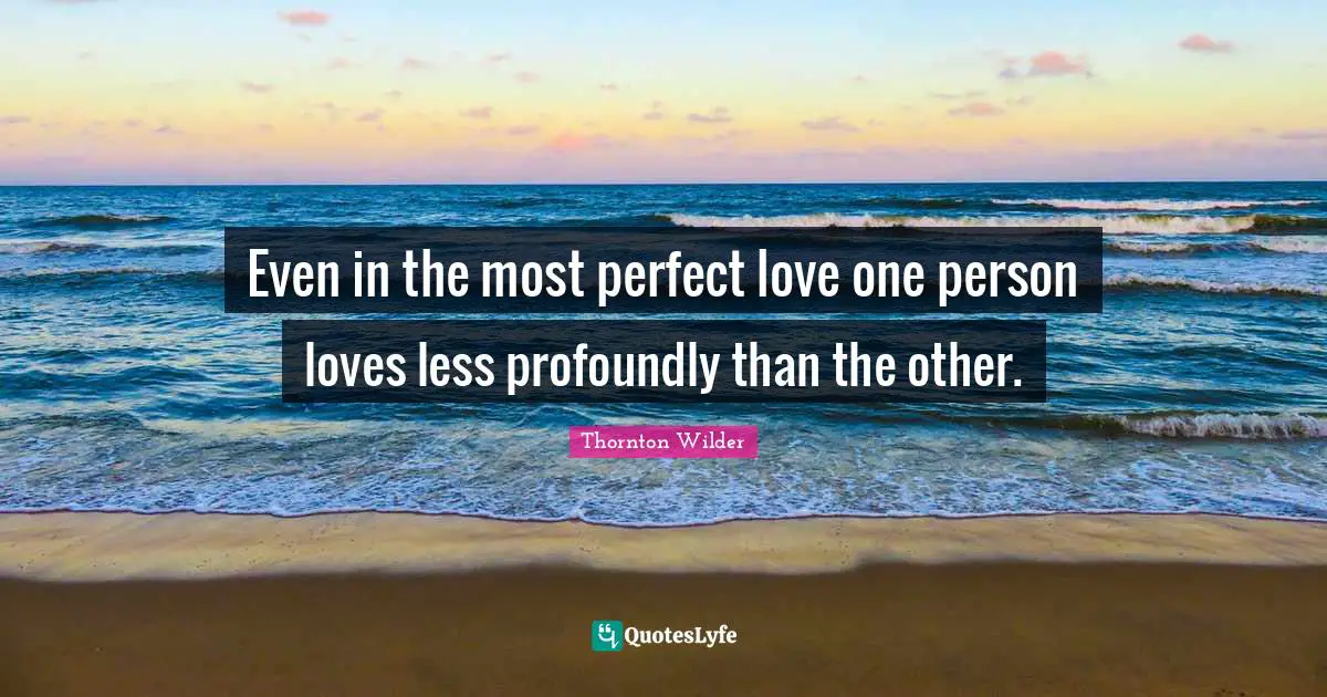 Even in the most perfect love one person loves less profoundly than the other.