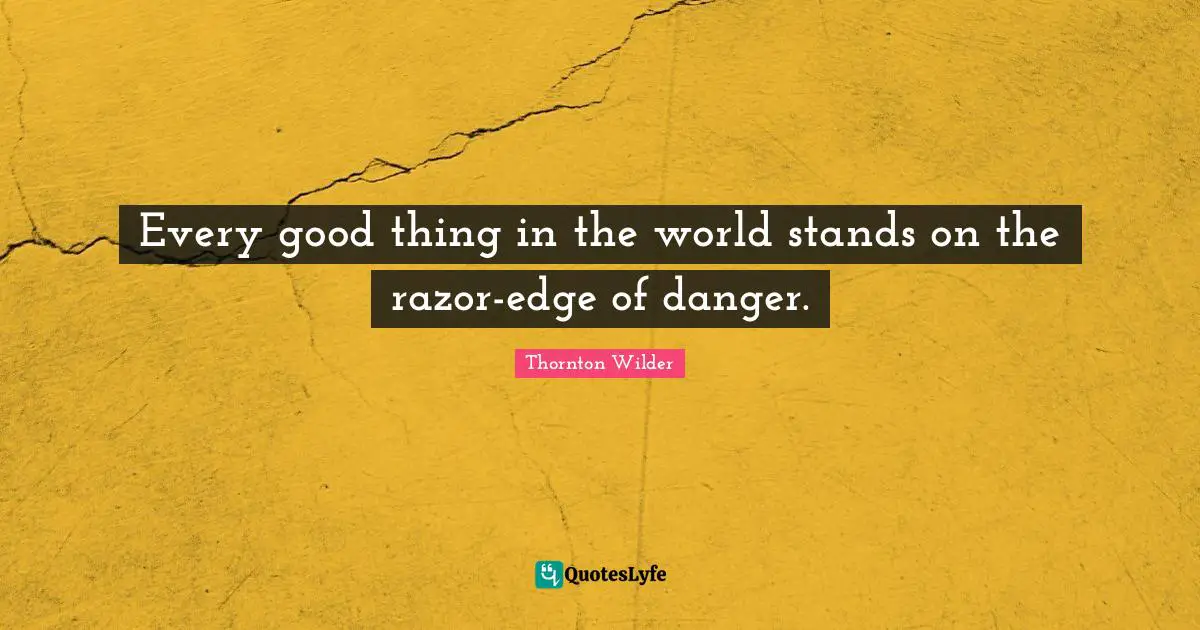 Every good thing in the world stands on the razor-edge of danger.