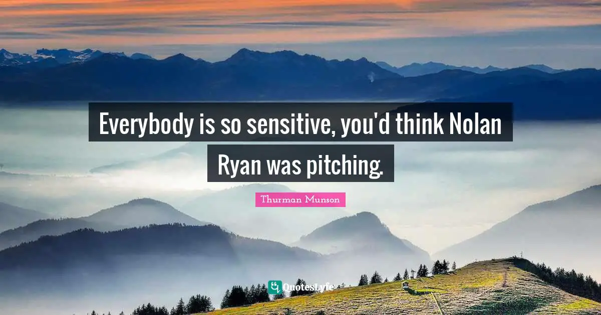 Everybody is so sensitive, you'd think Nolan Ryan was pitching.