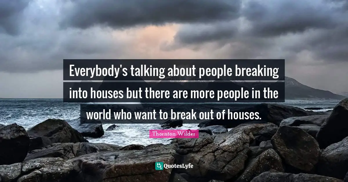 Everybody's talking about people breaking into houses but there are more people in the world who want to break out of houses.