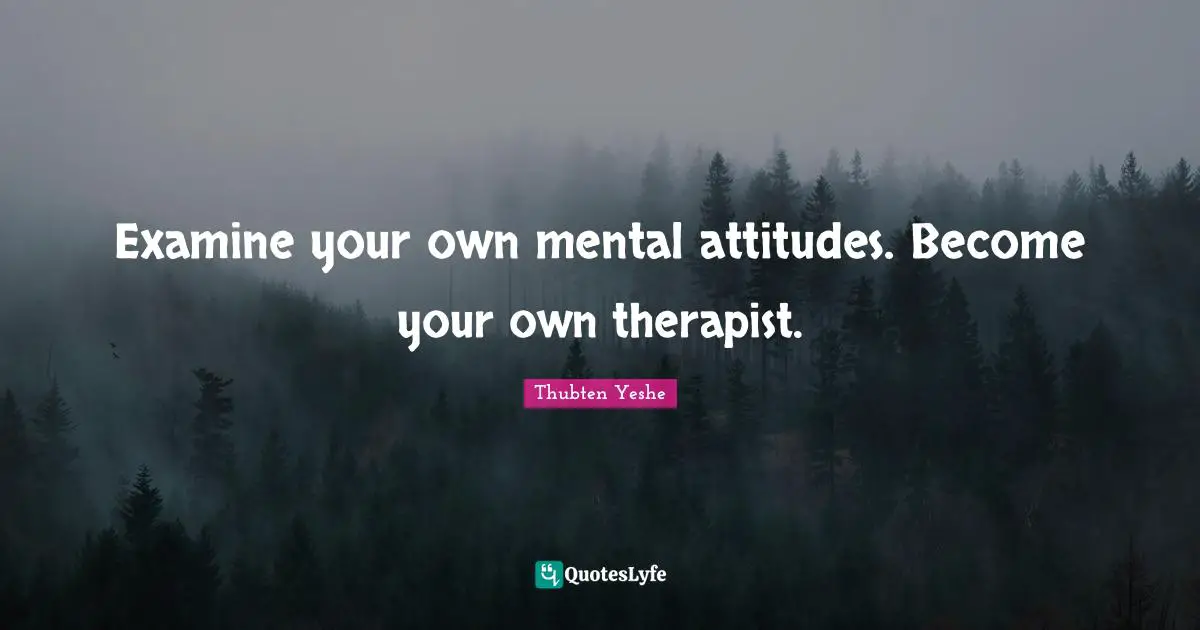 Thubten Yeshe Quotes: "Examine your own mental attitudes. Become your own therapist."