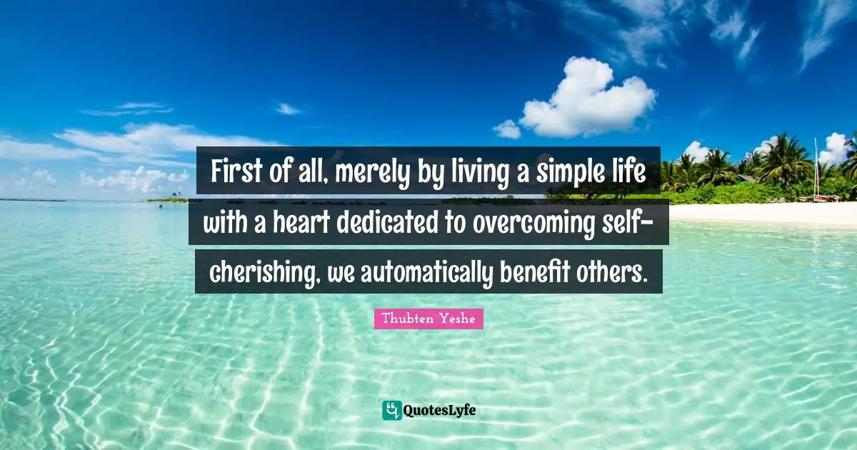Thubten Yeshe Quotes: "First of all, merely by living a simple life with a heart dedicated to overcoming self-cherishing, we automatically benefit others."