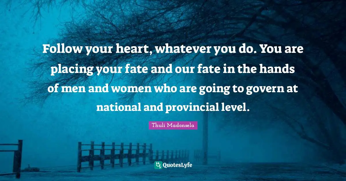 Follow your heart, whatever you do. You are placing your fate and our fate in the hands of men and women who are going to govern at national and provincial level.