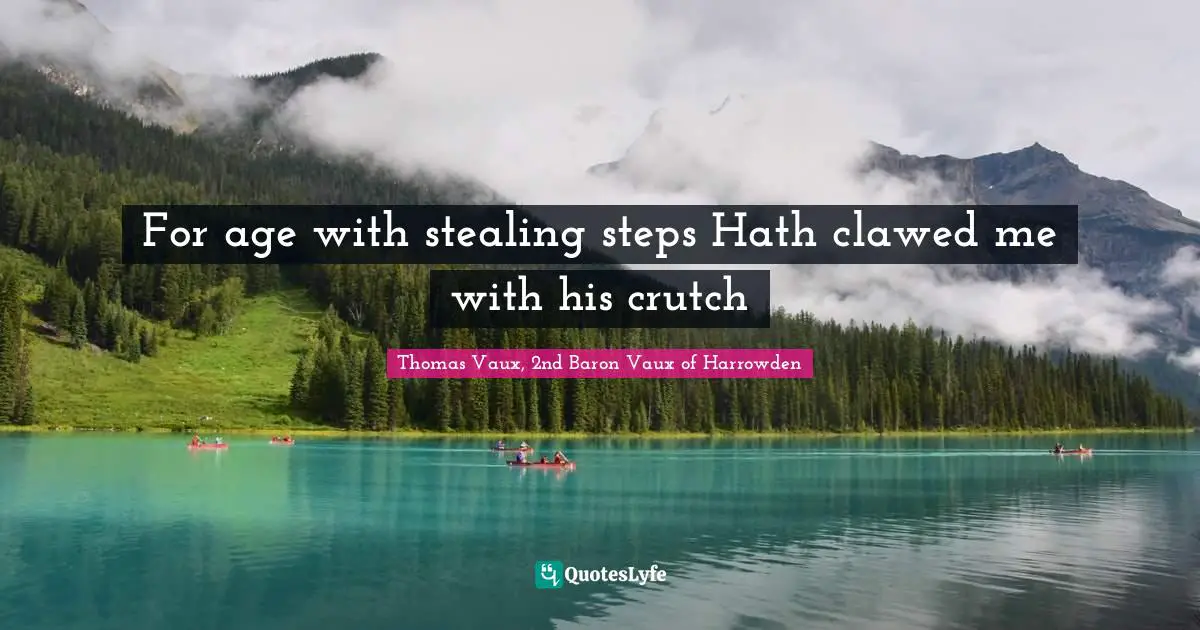 For age with stealing steps Hath clawed me with his crutch