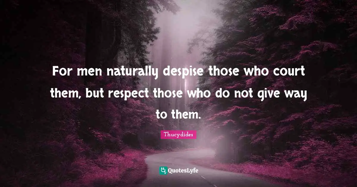 For men naturally despise those who court them, but respect those who do not give way to them.
