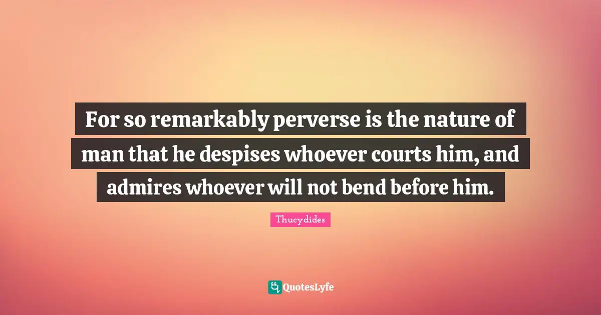 For so remarkably perverse is the nature of man that he despises whoever courts him, and admires whoever will not bend before him.