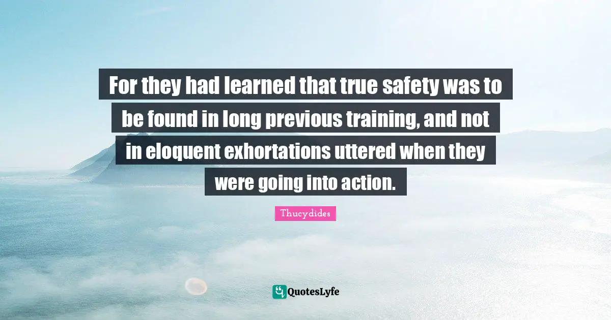 Eloquent Quotes: "For they had learned that true safety was to be found in long previous training, and not in eloquent exhortations uttered when they were going into action."