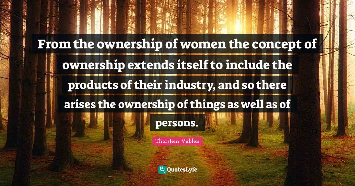From the ownership of women the concept of ownership extends itself to include the products of their industry, and so there arises the ownership of things as well as of persons.