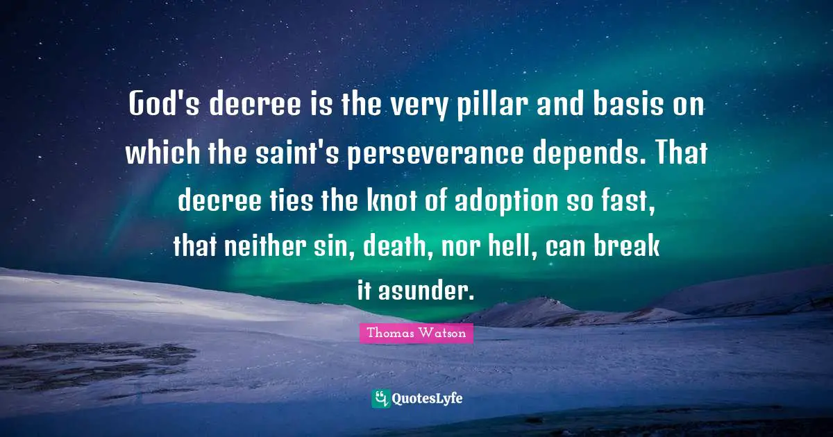 God's decree is the very pillar and basis on which the saint's perseverance depends. That decree ties the knot of adoption so fast, that neither sin, death, nor hell, can break it asunder.