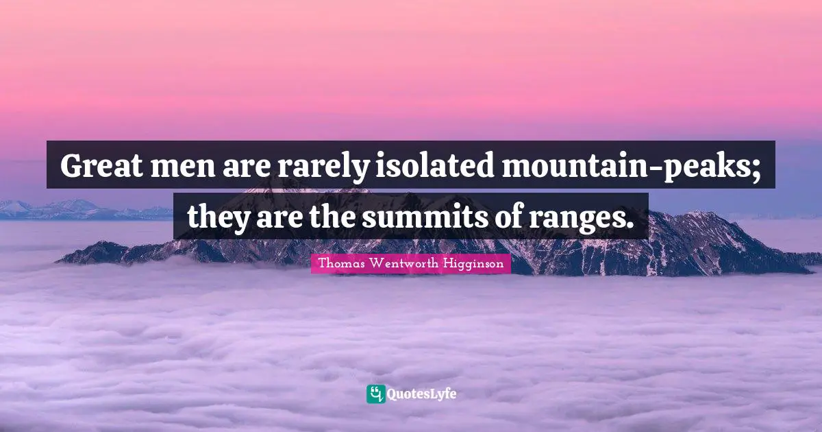 Great men are rarely isolated mountain-peaks; they are the summits of ranges.