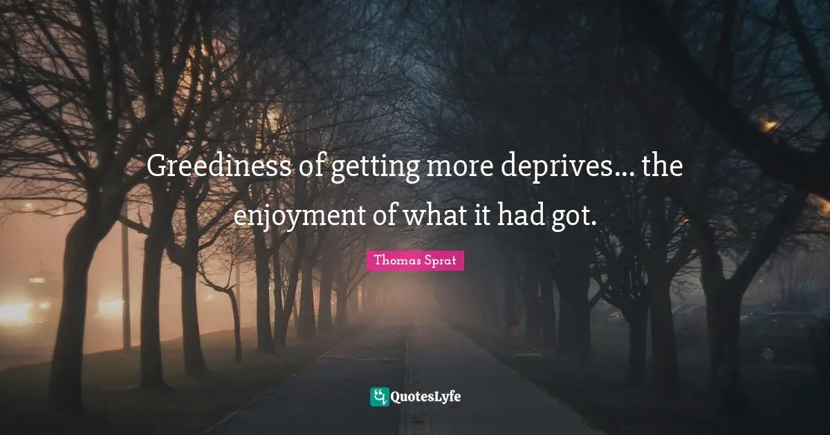 Greediness of getting more deprives... the enjoyment of what it had got.