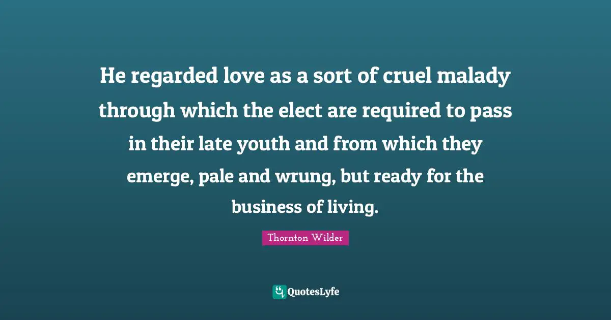 He regarded love as a sort of cruel malady through which the elect are required to pass in their late youth and from which they emerge, pale and wrung, but ready for the business of living.