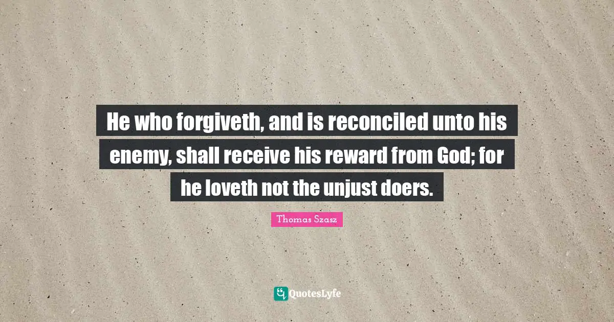He who forgiveth, and is reconciled unto his enemy, shall receive his reward from God; for he loveth not the unjust doers.