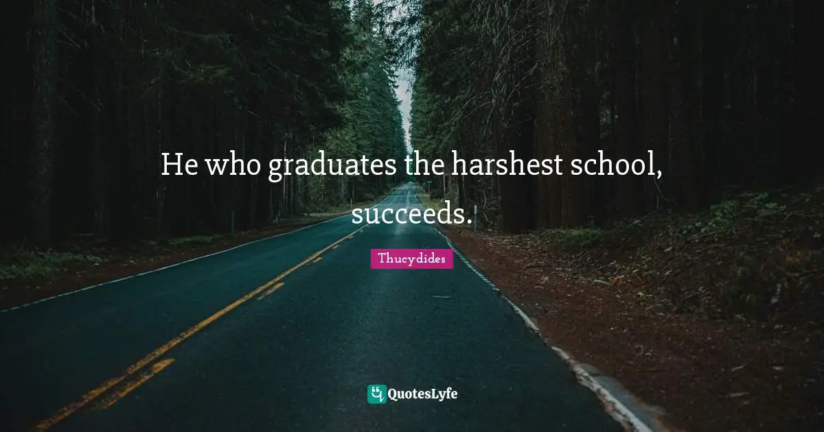 He who graduates the harshest school, succeeds.