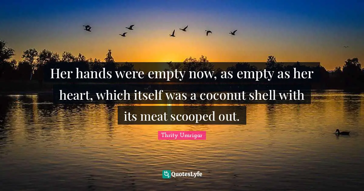 Her hands were empty now, as empty as her heart, which itself was a coconut shell with its meat scooped out.