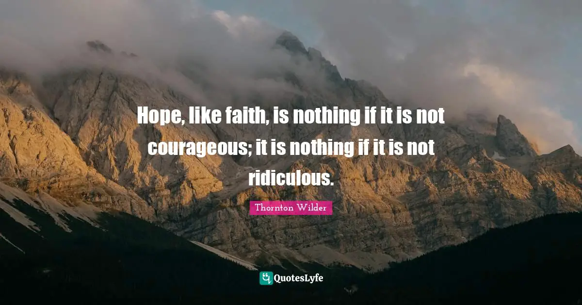Hope, like faith, is nothing if it is not courageous; it is nothing if it is not ridiculous.