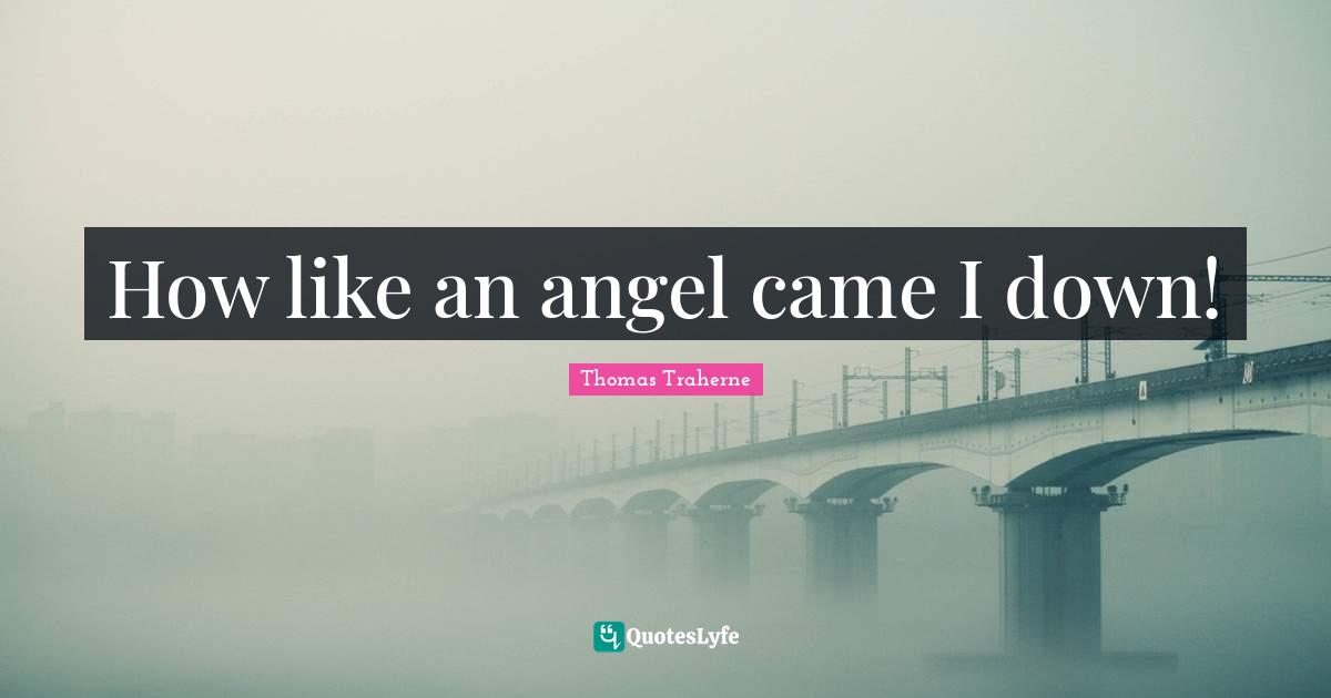 Thomas Traherne Quotes: "How like an angel came I down!"