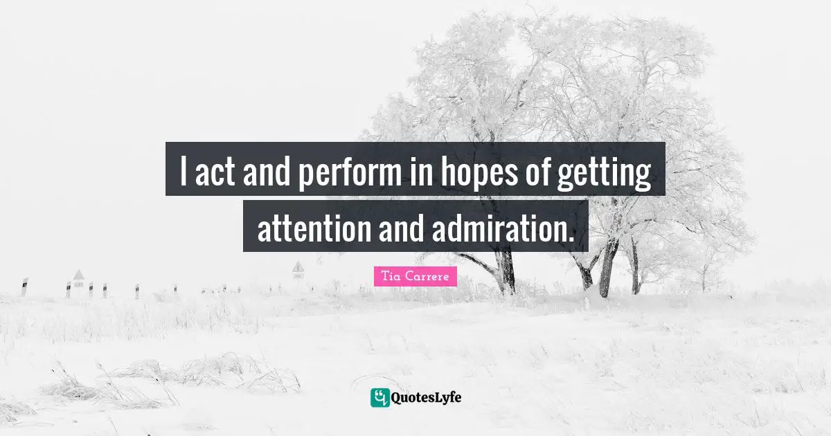 I act and perform in hopes of getting attention and admiration.