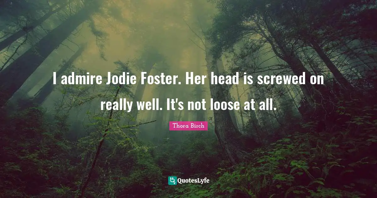 I admire Jodie Foster. Her head is screwed on really well. It's not loose at all.