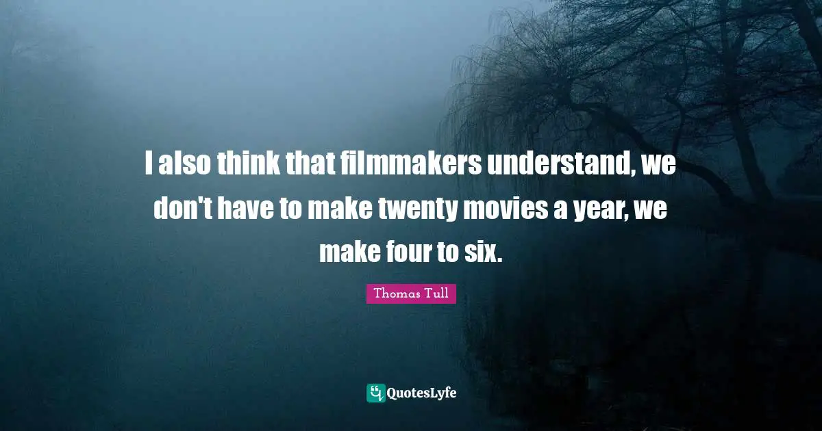 I also think that filmmakers understand, we don't have to make twenty movies a year, we make four to six.