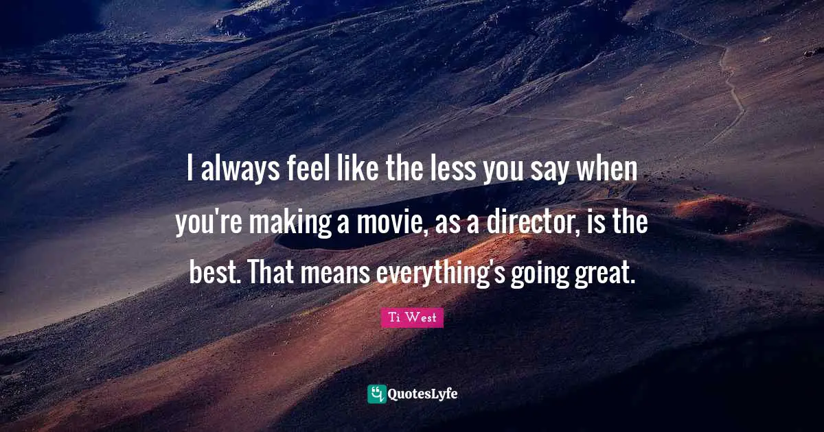I always feel like the less you say when you're making a movie, as a director, is the best. That means everything's going great.